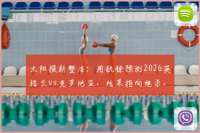 太阳报新整活:用犰狳预测2026英格兰vs克罗地亚,结果指向绝杀,这种预测靠谱吗?