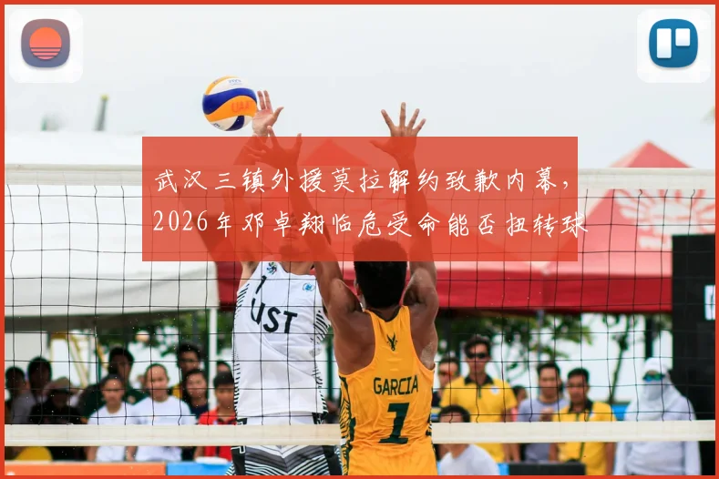 武汉三镇外援莫拉解约致歉内幕，2026年邓卓翔临危受命能否扭转球队困境？最新人员变动解析