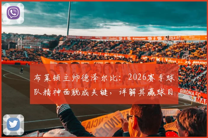 布莱顿主帅德泽尔比：2026赛季球队精神面貌成关键，详解其赢球目标与执教理念