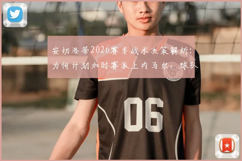 安切洛蒂2026赛季战术决策解析：为何计划加时赛派上内马尔，球队深度成制胜关键