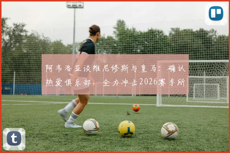 阿韦洛亚谈维尼修斯与皇马:确认热爱俱乐部,全力冲击2026赛季所有胜利