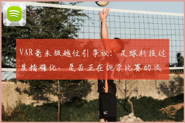 VAR毫米级越位引争议：足球科技过度精确化，是否正在扼杀比赛的流畅与激情？