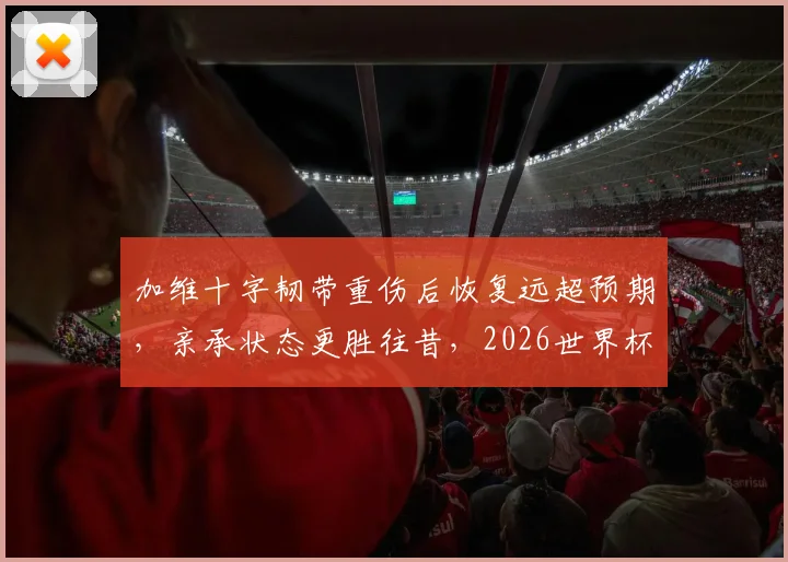 加维十字韧带重伤后恢复远超预期，亲承状态更胜往昔，2026世界杯西班牙夺冠热门他仍是关键