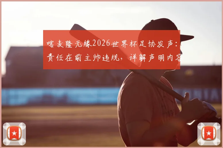 喀麦隆无缘2026世界杯足协发声：责任在前主帅违规，详解声明内容与球队未来走向