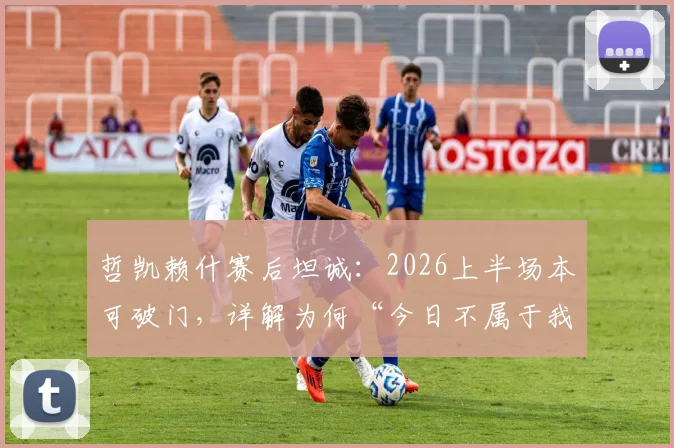 哲凯赖什赛后坦诚：2026上半场本可破门，详解为何“今日不属于我们”
