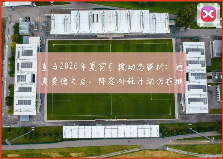 皇马2026年夏窗引援动态解析：迪奥曼德之后，阵容补强计划仍在继续，潜在目标与转会时间线前瞻