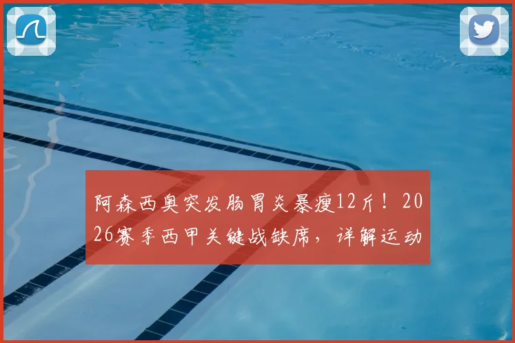 阿森西奥突发肠胃炎暴瘦12斤！2026赛季西甲关键战缺席，详解运动员肠胃问题恢复要多久