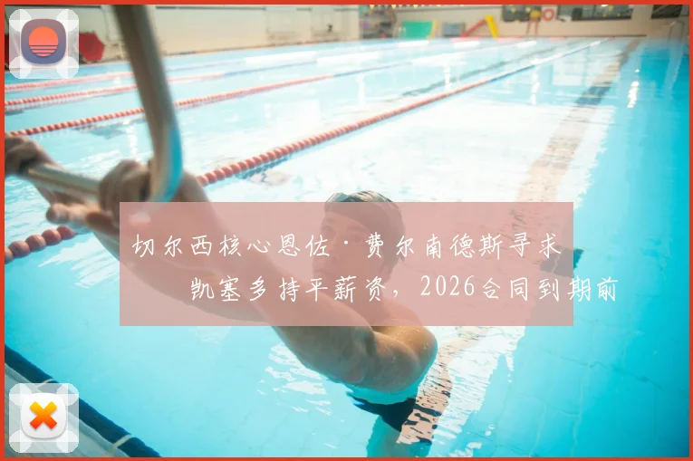 切尔西核心恩佐·费尔南德斯寻求与凯塞多持平薪资，2026合同到期前续约谈判成焦点