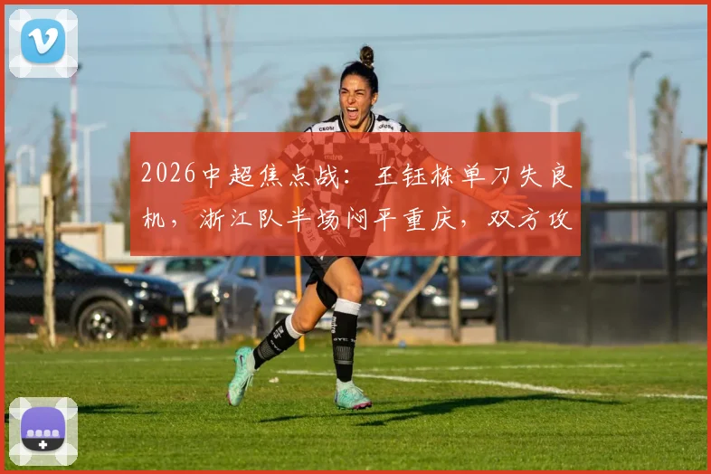 2026中超焦点战：王钰栋单刀失良机，浙江队半场闷平重庆，双方攻防解析