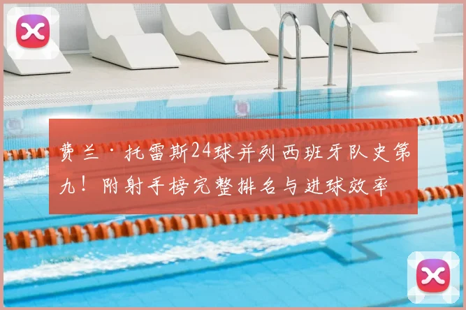 费兰·托雷斯24球并列西班牙队史第九！附射手榜完整排名与进球效率对比分析