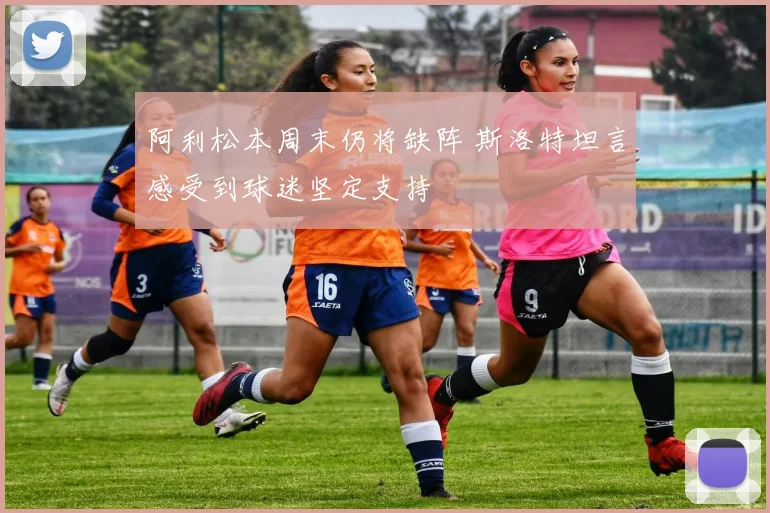 阿利松本周末仍将缺阵 斯洛特坦言感受到球迷坚定支持