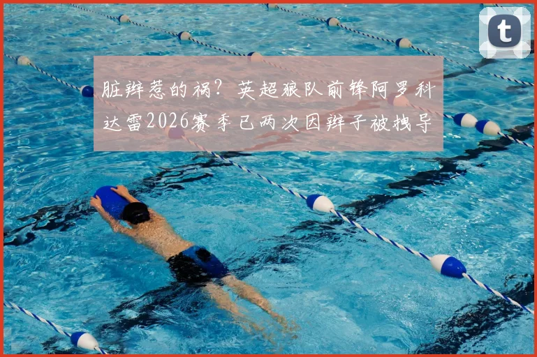 脏辫惹的祸?英超狼队前锋阿罗科达雷2026赛季已两次因辫子被拽导致对手红牌离场