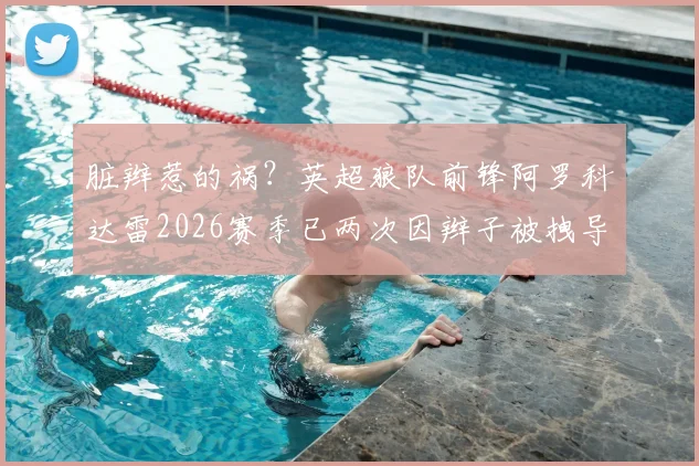 脏辫惹的祸？英超狼队前锋阿罗科达雷2026赛季已两次因辫子被拽导致对手红牌离场