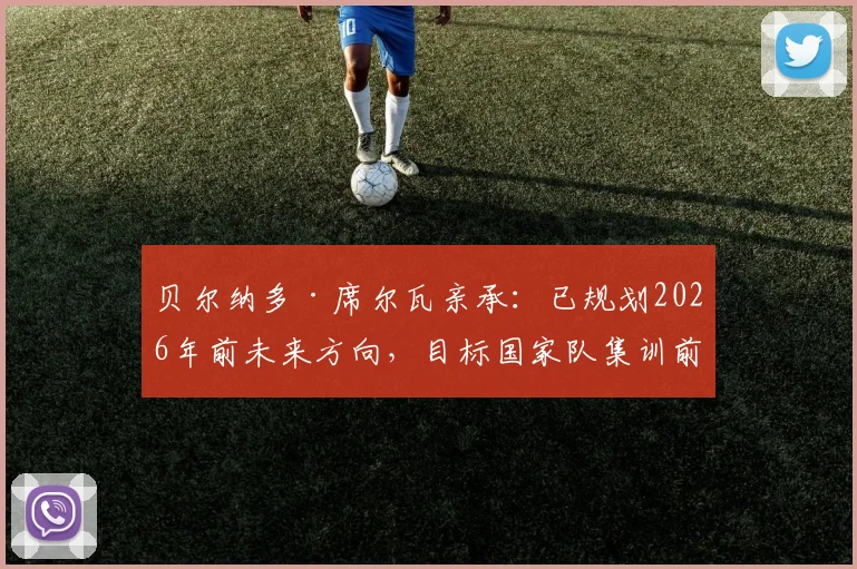 贝尔纳多·席尔瓦亲承：已规划2026年前未来方向，目标国家队集训前敲定俱乐部去向