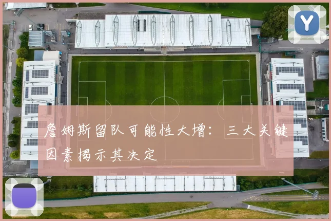 詹姆斯留队可能性大增：三大关键因素揭示其决定