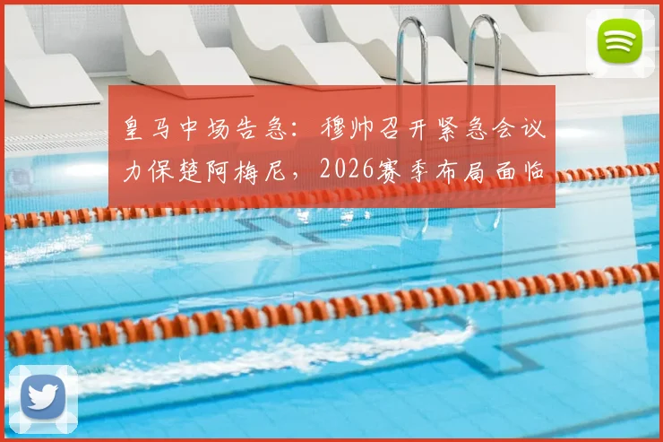 皇马中场告急：穆帅召开紧急会议力保楚阿梅尼，2026赛季布局面临重大调整