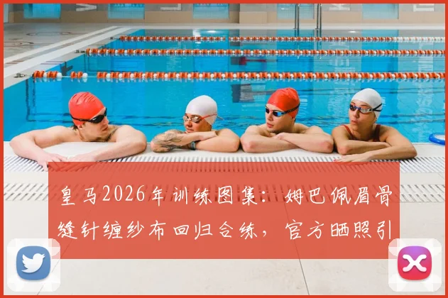 皇马2026年训练图集：姆巴佩眉骨缝针缠纱布回归合练，官方晒照引热议