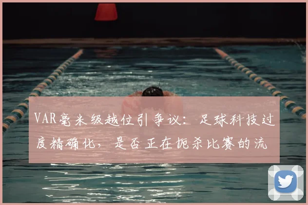 VAR毫米级越位引争议：足球科技过度精确化，是否正在扼杀比赛的流畅与激情？