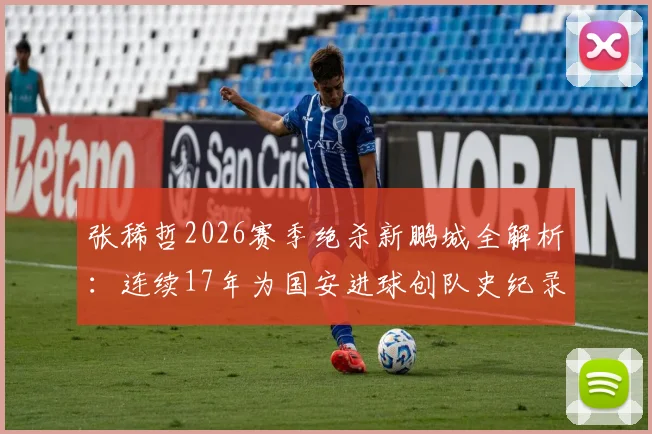 张稀哲2026赛季绝杀新鹏城全解析：连续17年为国安进球创队史纪录，老将如何保持关键先生本色？