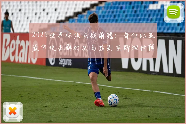2026世界杯焦点战前瞻：哥伦比亚豪华攻击群对决乌兹别克斯坦世预赛黑马