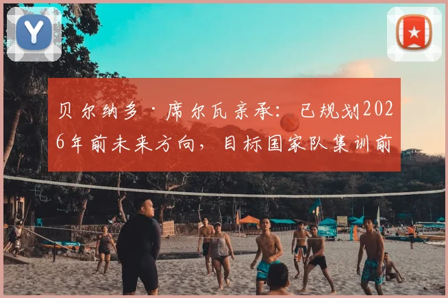 贝尔纳多·席尔瓦亲承:已规划2026年前未来方向,目标国家队集训前敲定俱乐部去向