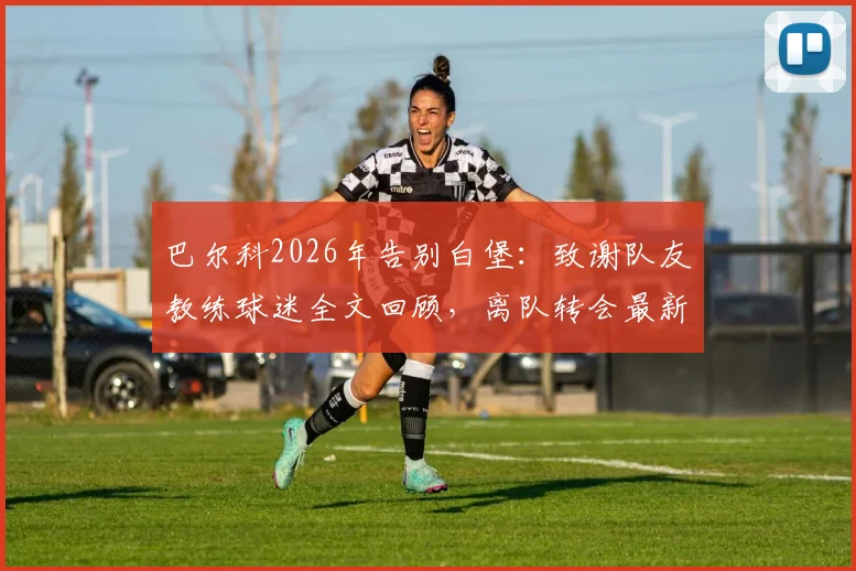 巴尔科2026年告别白堡：致谢队友教练球迷全文回顾，离队转会最新动态与未来支持承诺分析