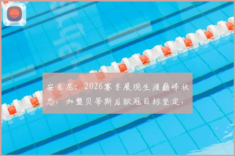 安东尼：2026赛季展现生涯巅峰状态，加盟贝蒂斯后欧冠目标坚定，技术特点与进球数据全面解析